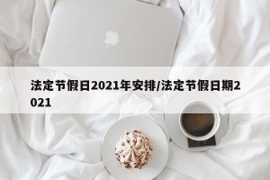 法定节假日2021年安排/法定节假日期2021