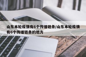 山东本轮疫情有6个传播链条/山东本轮疫情有6个传播链条的地方