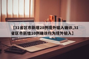 【31省区市新增28例境外输入确诊,31省区市新增10例确诊均为境外输入】