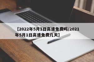 【2022年5月1日高速免费吗/2021年5月1日高速免费几天】