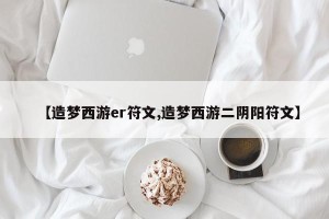 【造梦西游er符文,造梦西游二阴阳符文】