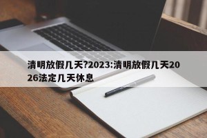 清明放假几天?2023:清明放假几天2026法定几天休息
