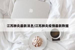 江苏肺炎最新消息/江苏肺炎疫情最新数据