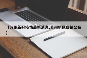【苏州新冠疫情最新消息,苏州新冠疫情公布】