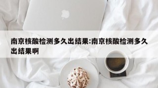 南京核酸检测多久出结果:南京核酸检测多久出结果啊