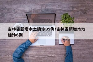 吉林省新增本土确诊95例/吉林省新增本地确诊6例