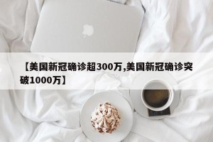 【美国新冠确诊超300万,美国新冠确诊突破1000万】