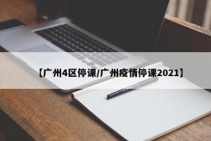 【广州4区停课/广州疫情停课2021】