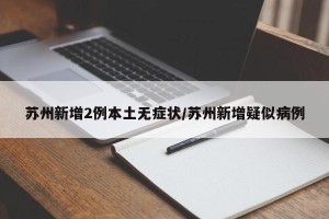 苏州新增2例本土无症状/苏州新增疑似病例