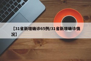 【31省新增确诊65例/31省新增确诊情况】