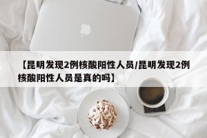 【昆明发现2例核酸阳性人员/昆明发现2例核酸阳性人员是真的吗】