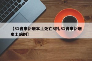 【31省市新增本土死亡3例,31省市新增本土病例】