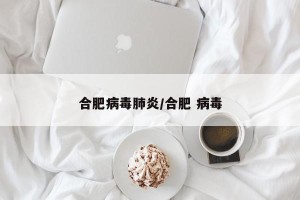 合肥病毒肺炎/合肥 病毒