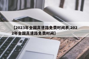 【2023年全国高速路免费时间表,2022年全国高速路免费时间】