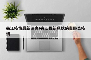 夹江疫情最新消息/夹江县新冠状病毒肺炎疫情