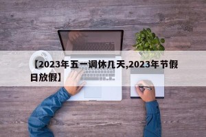 【2023年五一调休几天,2023年节假日放假】