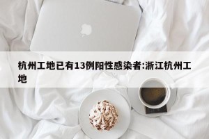 杭州工地已有13例阳性感染者:浙江杭州工地