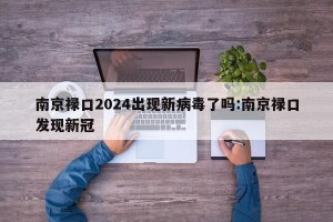 南京禄口2024出现新病毒了吗:南京禄口发现新冠