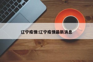 辽宁疫情:辽宁疫情最新消息