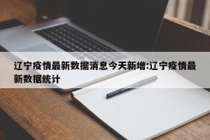 辽宁疫情最新数据消息今天新增:辽宁疫情最新数据统计