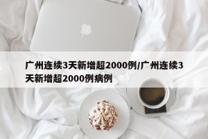广州连续3天新增超2000例/广州连续3天新增超2000例病例