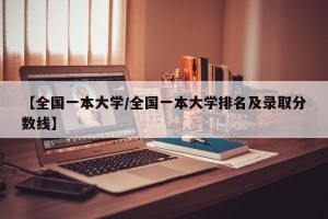 【全国一本大学/全国一本大学排名及录取分数线】