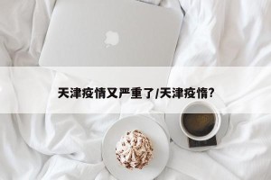 天津疫情又严重了/天津疫惰?
