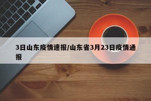 3日山东疫情速报/山东省3月23日疫情通报