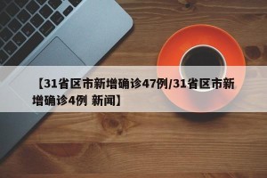 【31省区市新增确诊47例/31省区市新增确诊4例 新闻】