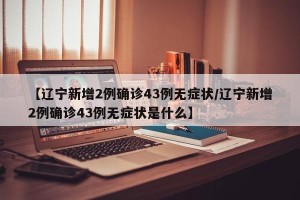 【辽宁新增2例确诊43例无症状/辽宁新增2例确诊43例无症状是什么】