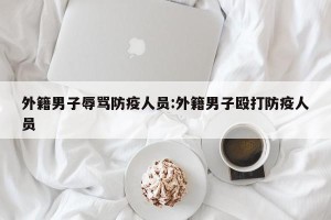 外籍男子辱骂防疫人员:外籍男子殴打防疫人员
