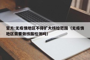 官方:无疫情地区不得扩大核检范围（无疫情地区需要做核酸检测吗）