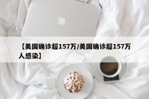 【美国确诊超157万/美国确诊超157万人感染】