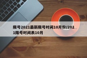 限号2021最新限号时间10月份/2021限号时间表10月
