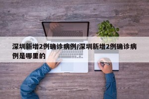 深圳新增2例确诊病例/深圳新增2例确诊病例是哪里的