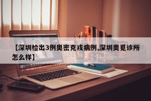 【深圳检出3例奥密克戎病例,深圳奥觅诊所怎么样】