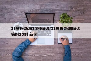 31省份新增10例确诊/31省份新增确诊病例15例 新闻