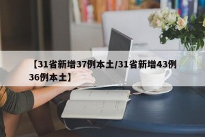 【31省新增37例本土/31省新增43例36例本土】