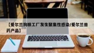 【爱尔兰狗粮工厂发生聚集性感染/爱尔兰兽药产品】