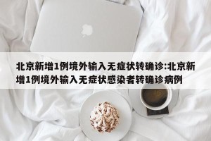 北京新增1例境外输入无症状转确诊:北京新增1例境外输入无症状感染者转确诊病例