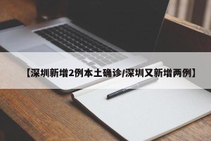 【深圳新增2例本土确诊/深圳又新增两例】