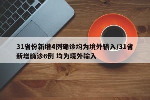 31省份新增4例确诊均为境外输入/31省新增确诊6例 均为境外输入