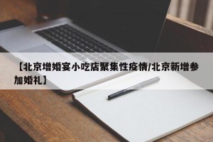 【北京增婚宴小吃店聚集性疫情/北京新增参加婚礼】