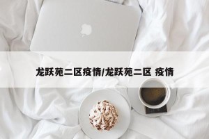 龙跃苑二区疫情/龙跃苑二区 疫情