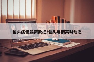 包头疫情最新数据/包头疫情实时动态