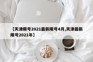 【天津限号2021最新限号4月,天津最新限号2021年】