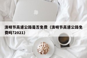 清明节高速公路是否免费（清明节高速公路免费吗?2021）