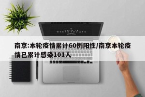 南京:本轮疫情累计60例阳性/南京本轮疫情已累计感染101人