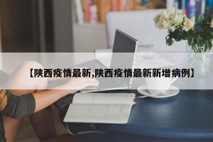 【陕西疫情最新,陕西疫情最新新增病例】