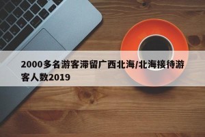 2000多名游客滞留广西北海/北海接待游客人数2019